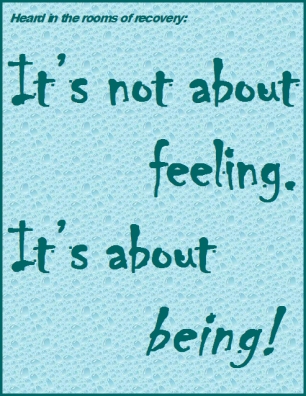 Heard in the rooms of recovery: It's not about feeling. It's about being! #Feeling #Being #Recovery
